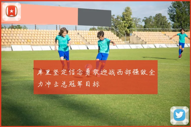 库里坚定信念勇敢迎战西部强敌全力冲击总冠军目标