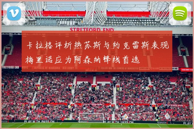卡拉格评析热苏斯与约克雷斯表现梅里诺应为阿森纳锋线首选