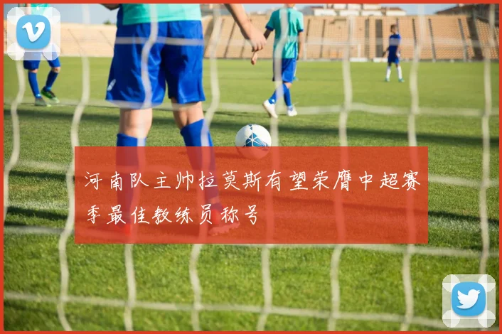 河南队主帅拉莫斯有望荣膺中超赛季最佳教练员称号