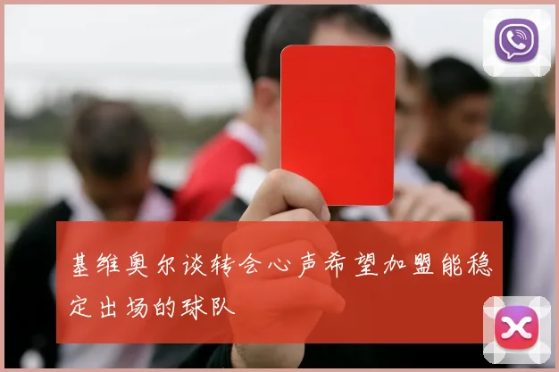 基维奥尔谈转会心声希望加盟能稳定出场的球队