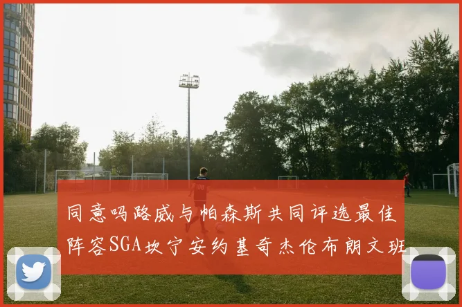 同意吗路威与帕森斯共同评选最佳阵容SGA坎宁安约基奇杰伦布朗文班