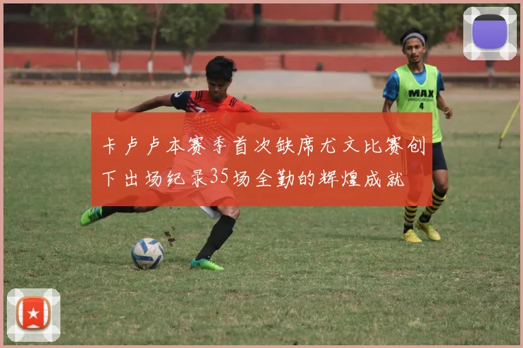 卡卢卢本赛季首次缺席尤文比赛创下出场纪录35场全勤的辉煌成就