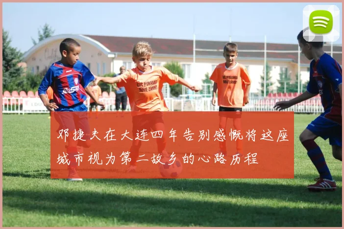 邓捷夫在大连四年告别感慨将这座城市视为第二故乡的心路历程