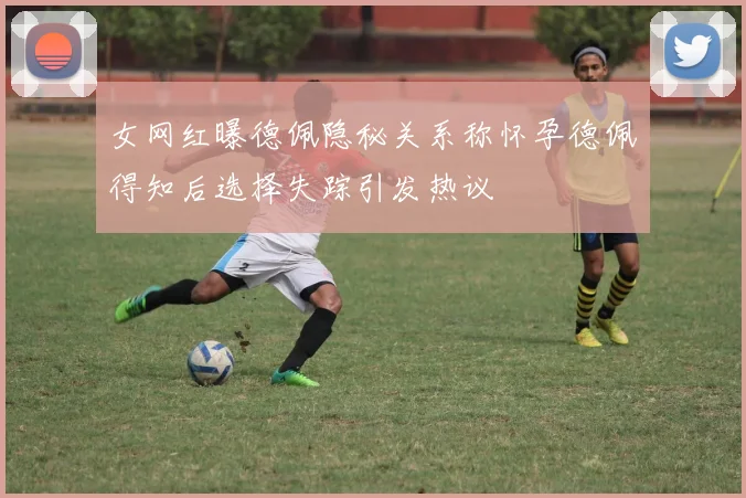女网红曝德佩隐秘关系称怀孕德佩得知后选择失踪引发热议