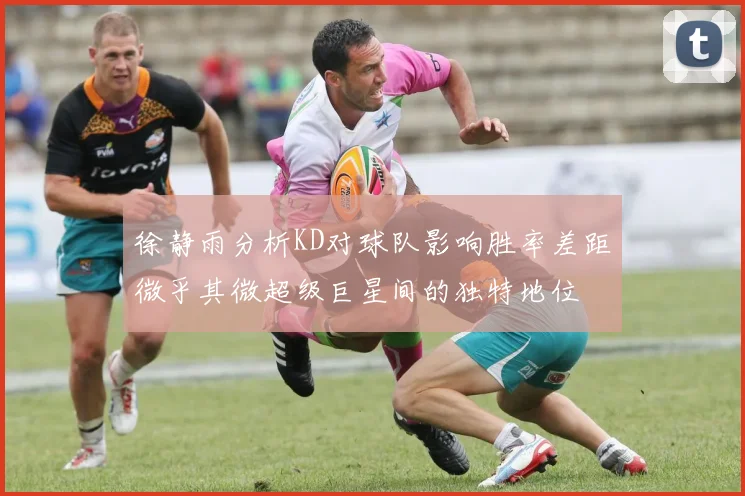 徐静雨分析KD对球队影响胜率差距微乎其微超级巨星间的独特地位