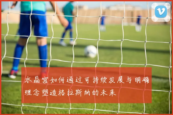 水晶宫如何通过可持续发展与明确理念塑造格拉斯纳的未来