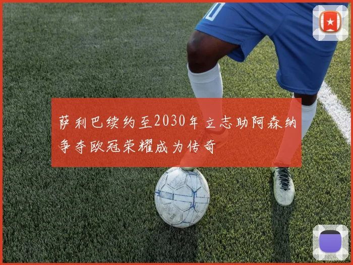 萨利巴续约至2030年立志助阿森纳争夺欧冠荣耀成为传奇