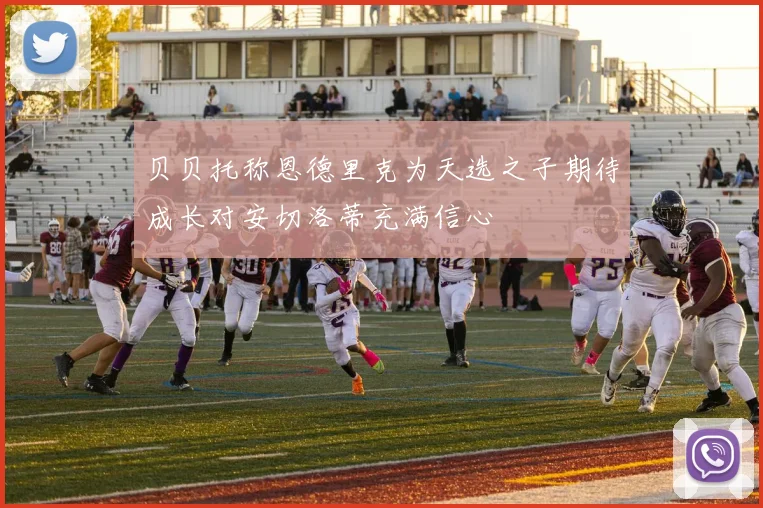 贝贝托称恩德里克为天选之子期待成长对安切洛蒂充满信心