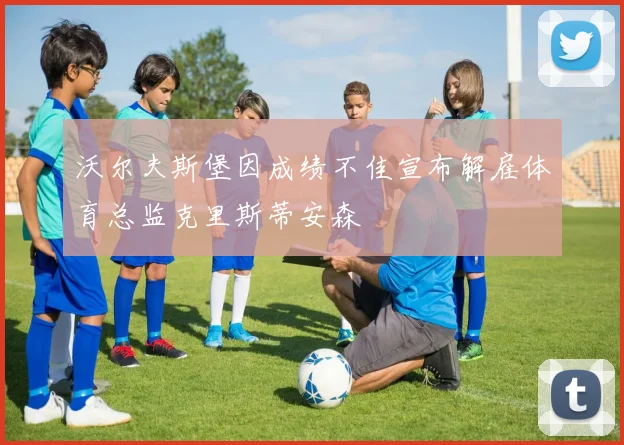 沃尔夫斯堡因成绩不佳宣布解雇体育总监克里斯蒂安森