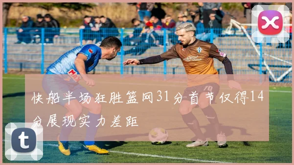 快船半场狂胜篮网31分首节仅得14分展现实力差距
