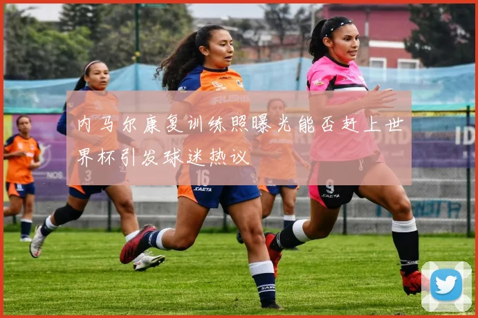 内马尔康复训练照曝光能否赶上世界杯引发球迷热议