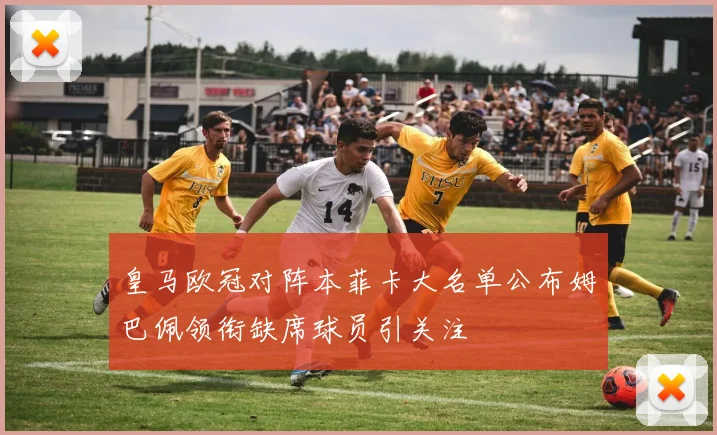 皇马欧冠对阵本菲卡大名单公布姆巴佩领衔缺席球员引关注