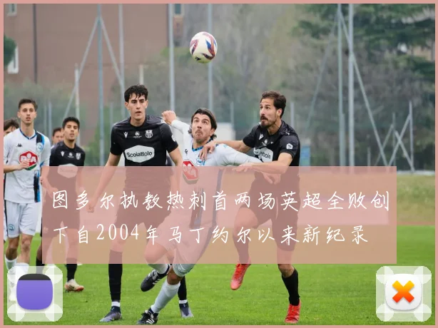 图多尔执教热刺首两场英超全败创下自2004年马丁约尔以来新纪录