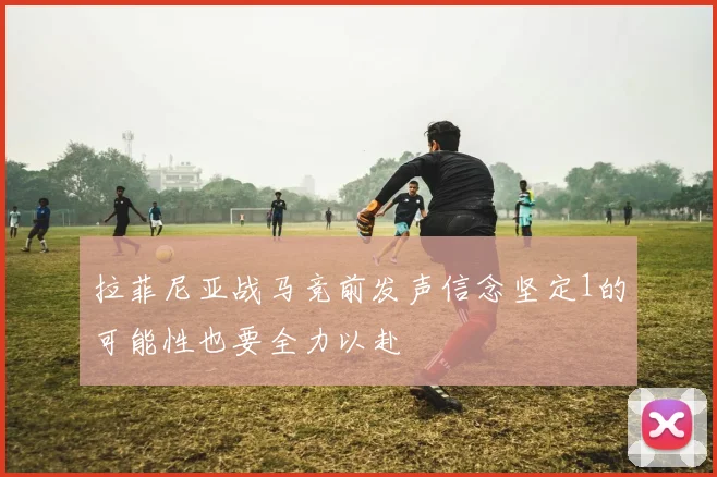拉菲尼亚战马竞前发声信念坚定1的可能性也要全力以赴