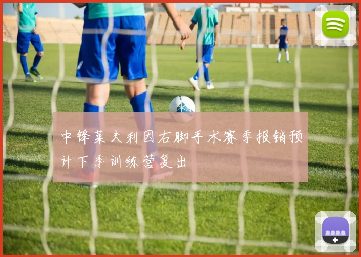 中锋莱夫利因右脚手术赛季报销预计下季训练营复出