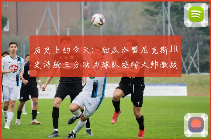 历史上的今天：甜瓜加盟尼克斯JR史诗般三分助力球队逆转大帅激战指环王