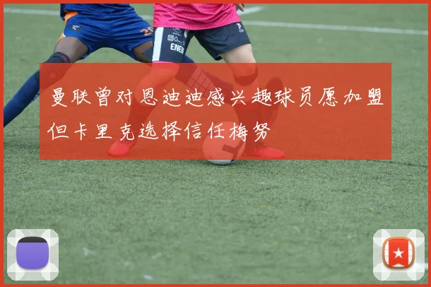 曼联曾对恩迪迪感兴趣球员愿加盟但卡里克选择信任梅努