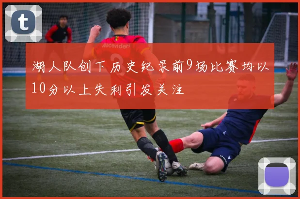 湖人队创下历史纪录前9场比赛均以10分以上失利引发关注