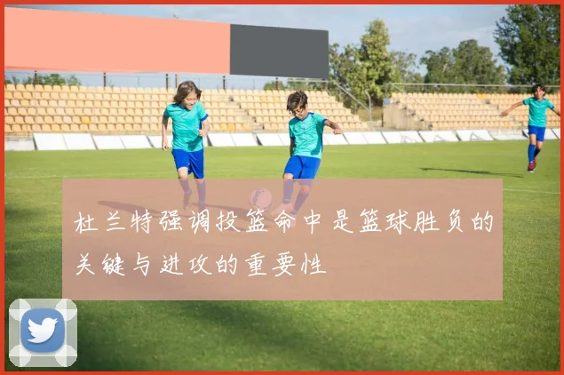 杜兰特强调投篮命中是篮球胜负的关键与进攻的重要性