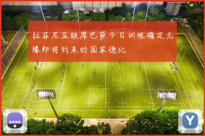 拉菲尼亚缺席巴萨今日训练确定无缘即将到来的国家德比