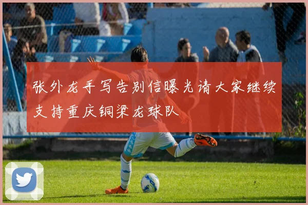 张外龙手写告别信曝光请大家继续支持重庆铜梁龙球队