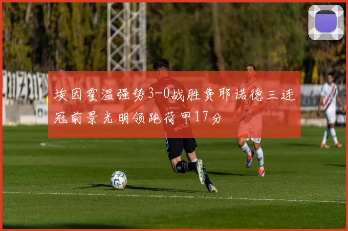 埃因霍温强势3-0战胜费耶诺德三连冠前景光明领跑荷甲17分