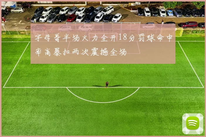 字母哥半场火力全开18分罚球命中率高暴扣两次震撼全场