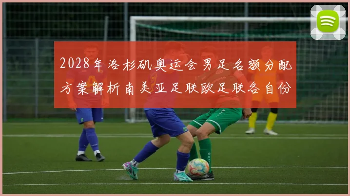 2028年洛杉矶奥运会男足名额分配方案解析南美亚足联欧足联各自份额